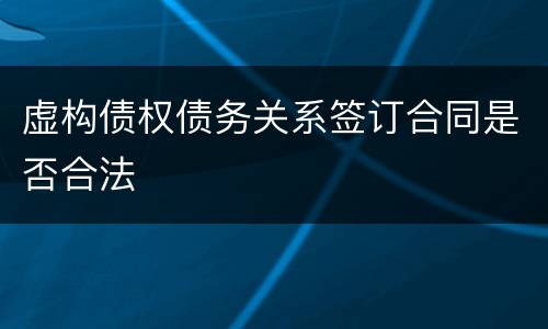 虚构债权债务关系签订合同是否合法