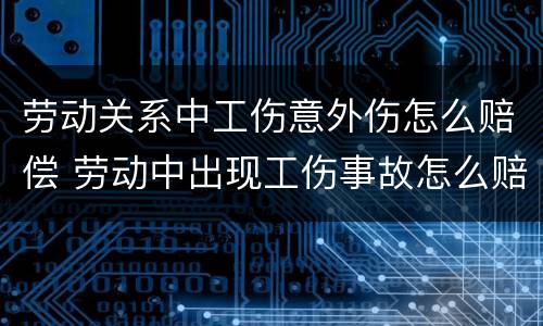 劳动关系中工伤意外伤怎么赔偿 劳动中出现工伤事故怎么赔偿