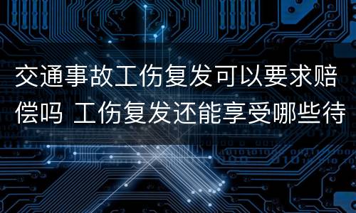 交通事故工伤复发可以要求赔偿吗 工伤复发还能享受哪些待遇