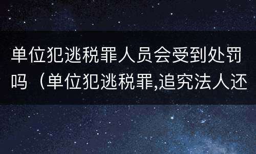 单位犯逃税罪人员会受到处罚吗（单位犯逃税罪,追究法人还是实际控制人）