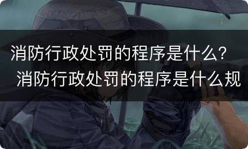 消防行政处罚的程序是什么？ 消防行政处罚的程序是什么规定