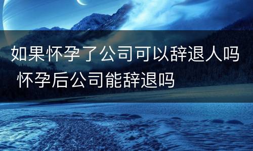 如果怀孕了公司可以辞退人吗 怀孕后公司能辞退吗