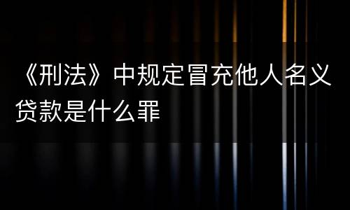 《刑法》中规定冒充他人名义贷款是什么罪