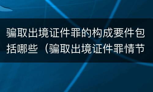 骗取出境证件罪的构成要件包括哪些（骗取出境证件罪情节严重的标准）