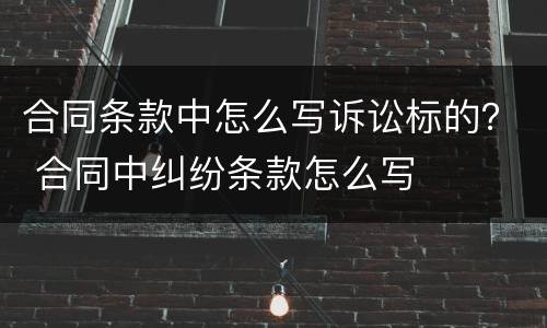 合同条款中怎么写诉讼标的？ 合同中纠纷条款怎么写