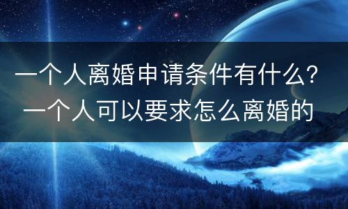 一个人离婚申请条件有什么？ 一个人可以要求怎么离婚的