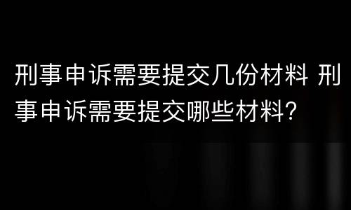 刑事申诉需要提交几份材料 刑事申诉需要提交哪些材料?