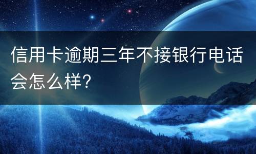 信用卡逾期三年不接银行电话会怎么样?