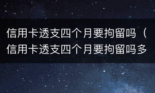 信用卡透支四个月要拘留吗（信用卡透支四个月要拘留吗多久）