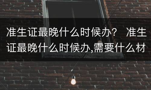 准生证最晚什么时候办？ 准生证最晚什么时候办,需要什么材料