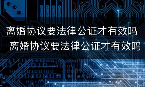 离婚协议要法律公证才有效吗 离婚协议要法律公证才有效吗怎么办