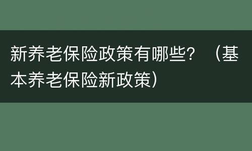 新养老保险政策有哪些？（基本养老保险新政策）