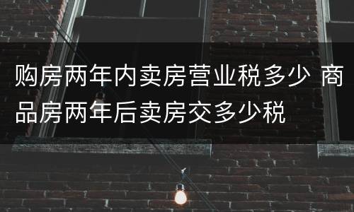 购房两年内卖房营业税多少 商品房两年后卖房交多少税