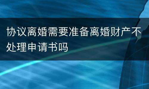 协议离婚需要准备离婚财产不处理申请书吗