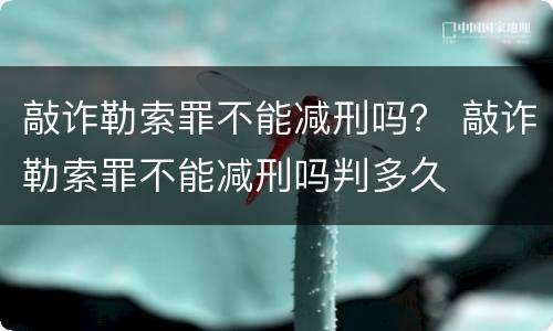 敲诈勒索罪不能减刑吗？ 敲诈勒索罪不能减刑吗判多久