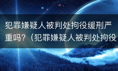 犯罪嫌疑人被判处拘役缓刑严重吗?（犯罪嫌疑人被判处拘役缓刑严重吗知乎）