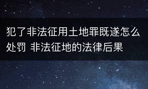 犯了非法征用土地罪既遂怎么处罚 非法征地的法律后果