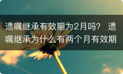 遗嘱继承有效期为2月吗？ 遗嘱继承为什么有两个月有效期