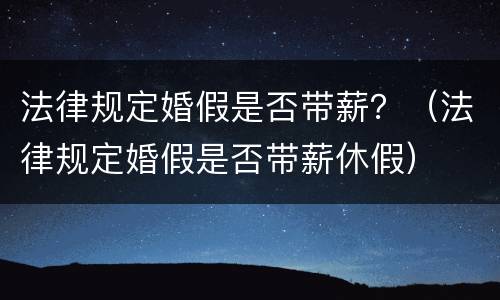 法律规定婚假是否带薪？（法律规定婚假是否带薪休假）