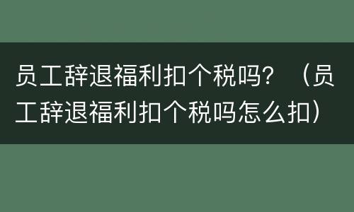 员工辞退福利扣个税吗？（员工辞退福利扣个税吗怎么扣）