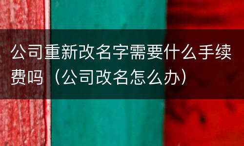 公司重新改名字需要什么手续费吗（公司改名怎么办）