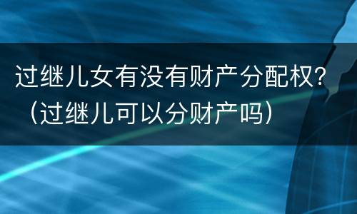 过继儿女有没有财产分配权？（过继儿可以分财产吗）