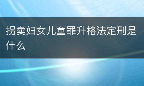 拐卖妇女儿童罪升格法定刑是什么