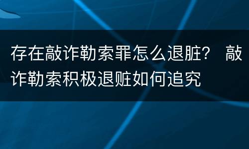 存在敲诈勒索罪怎么退脏？ 敲诈勒索积极退赃如何追究