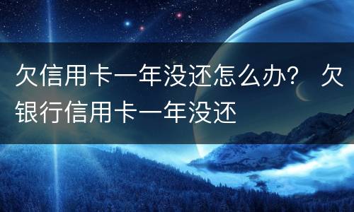 欠信用卡一年没还怎么办？ 欠银行信用卡一年没还