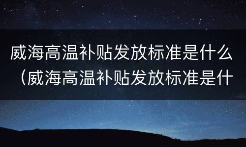 威海高温补贴发放标准是什么（威海高温补贴发放标准是什么时候）