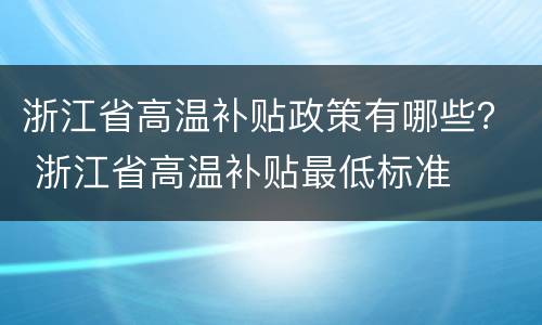 浙江省高温补贴政策有哪些？ 浙江省高温补贴最低标准