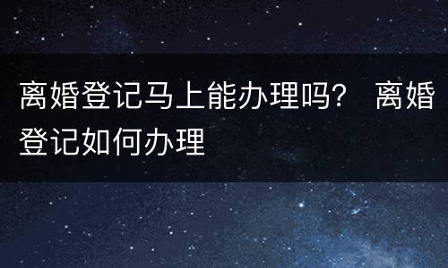 离婚登记马上能办理吗？ 离婚登记如何办理