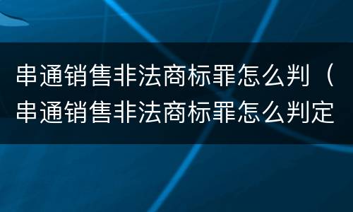 串通销售非法商标罪怎么判（串通销售非法商标罪怎么判定）