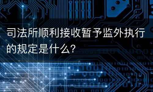 司法所顺利接收暂予监外执行的规定是什么？