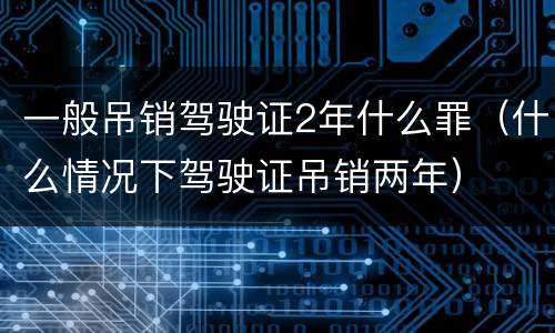 一般吊销驾驶证2年什么罪（什么情况下驾驶证吊销两年）