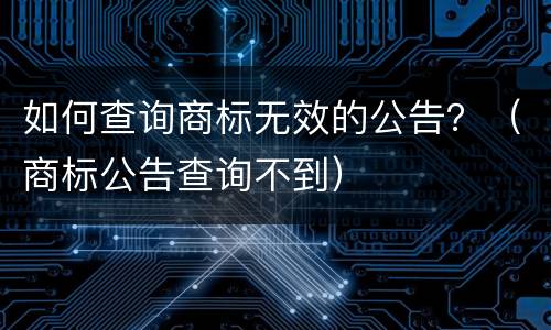 如何查询商标无效的公告？（商标公告查询不到）