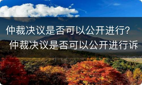 仲裁决议是否可以公开进行？ 仲裁决议是否可以公开进行诉讼