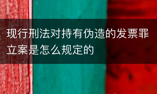 现行刑法对持有伪造的发票罪立案是怎么规定的