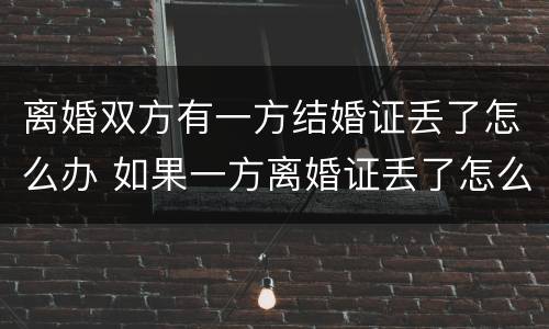 离婚双方有一方结婚证丢了怎么办 如果一方离婚证丢了怎么办