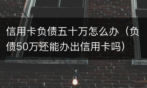 信用卡负债五十万怎么办（负债50万还能办出信用卡吗）