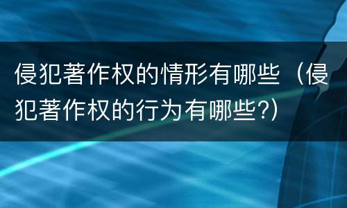 侵犯著作权的情形有哪些（侵犯著作权的行为有哪些?）