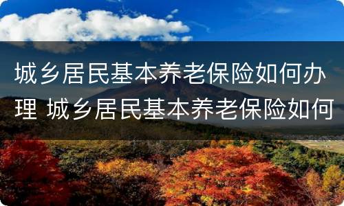 城乡居民基本养老保险如何办理 城乡居民基本养老保险如何办理停保