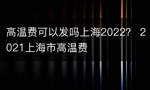 高温费可以发吗上海2022？ 2021上海市高温费