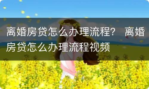 离婚房贷怎么办理流程？ 离婚房贷怎么办理流程视频