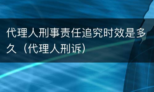 代理人刑事责任追究时效是多久（代理人刑诉）