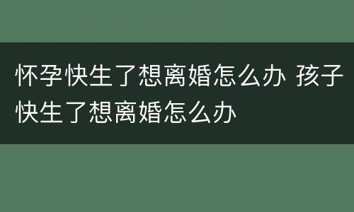 怀孕快生了想离婚怎么办 孩子快生了想离婚怎么办