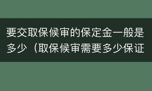 要交取保候审的保定金一般是多少（取保候审需要多少保证金来定期限）