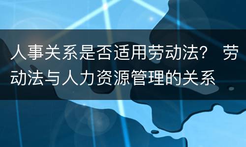 人事关系是否适用劳动法？ 劳动法与人力资源管理的关系