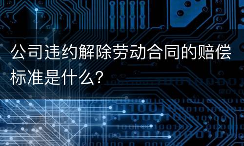 公司违约解除劳动合同的赔偿标准是什么？