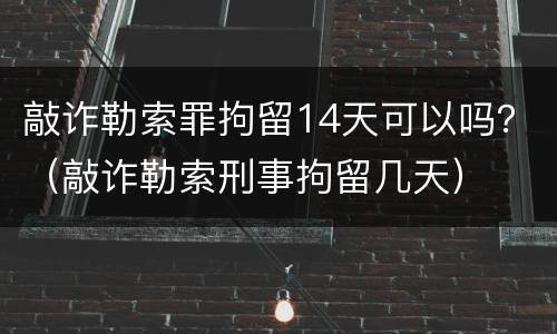 敲诈勒索罪拘留14天可以吗？（敲诈勒索刑事拘留几天）